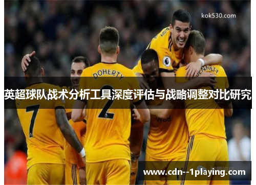 英超球队战术分析工具深度评估与战略调整对比研究 英超球队战术分析工具深度评估与战略调整对比研究