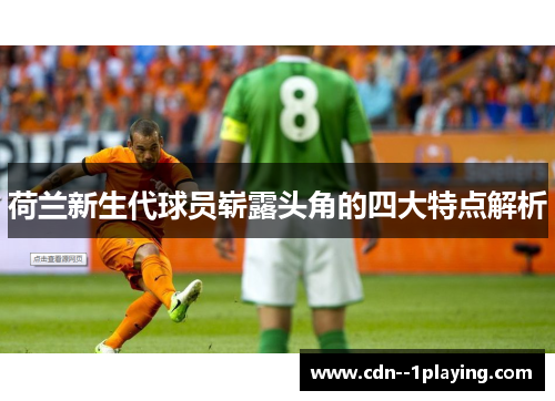 荷兰新生代球员崭露头角的四大特点解析 荷兰新生代球员崭露头角的四大特点解析