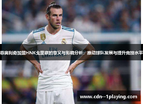 菲奥利奇加盟HNK戈里察的意义与影响分析：推动球队发展与提升竞技水平