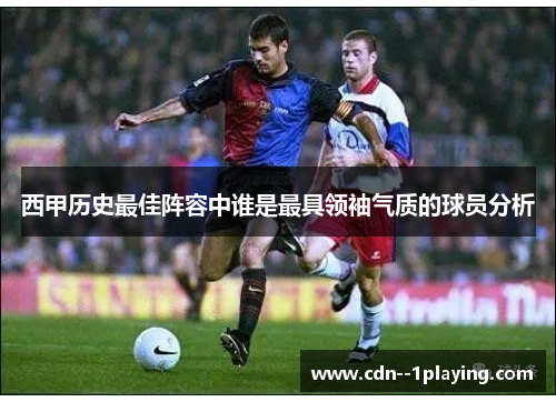 西甲历史最佳阵容中谁是最具领袖气质的球员分析 西甲历史最佳阵容中谁是最具领袖气质的球员分析