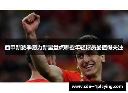 西甲新赛季潜力新星盘点哪些年轻球员最值得关注 西甲新赛季潜力新星盘点哪些年轻球员最值得关注