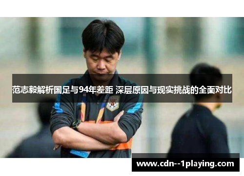 范志毅解析国足与94年差距 深层原因与现实挑战的全面对比 范志毅解析国足与94年差距 深层原因与现实挑战的全面对比