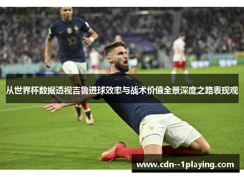 从世界杯数据透视吉鲁进球效率与战术价值全景深度之路表现观 从世界杯数据透视吉鲁进球效率与战术价值全景深度之路表现观