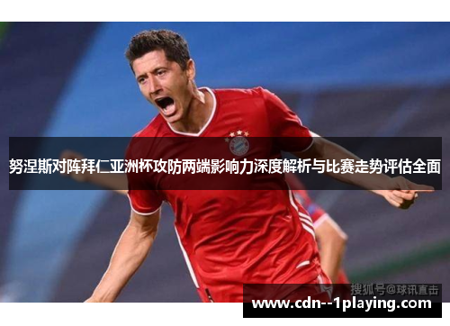 努涅斯对阵拜仁亚洲杯攻防两端影响力深度解析与比赛走势评估全面 努涅斯对阵拜仁亚洲杯攻防两端影响力深度解析与比赛走势评估全面