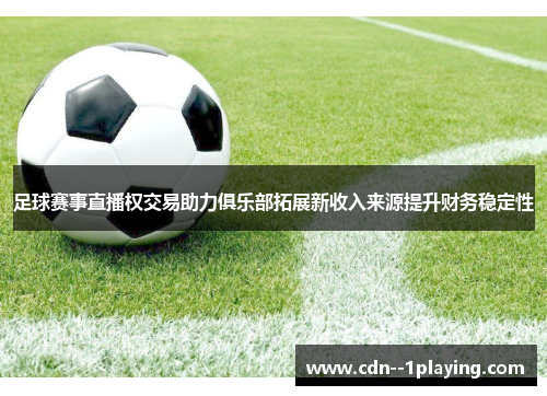 足球赛事直播权交易助力俱乐部拓展新收入来源提升财务稳定性