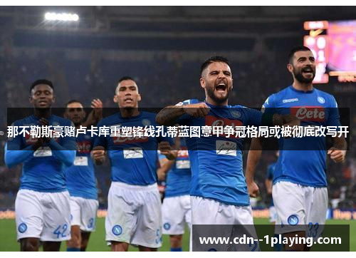 那不勒斯豪赌卢卡库重塑锋线孔蒂蓝图意甲争冠格局或被彻底改写开