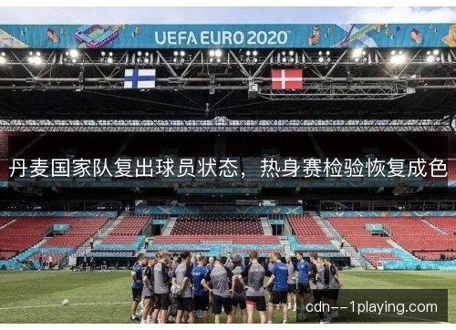 丹麦国家队复出球员状态，热身赛检验恢复成色